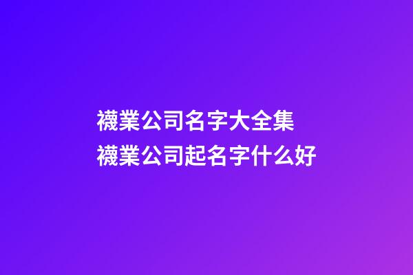 襪業公司名字大全集 襪業公司起名字什么好-第1張-公司起名-玄機派